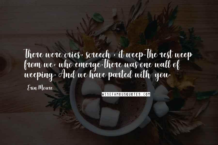 Erin Moure Quotes: There were cries, screech , it weep.The rest weep from we, who emerge.There was one wall of weeping. And we have parted with you.