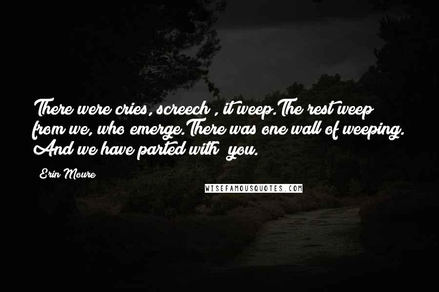 Erin Moure Quotes: There were cries, screech , it weep.The rest weep from we, who emerge.There was one wall of weeping. And we have parted with you.