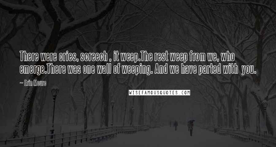 Erin Moure Quotes: There were cries, screech , it weep.The rest weep from we, who emerge.There was one wall of weeping. And we have parted with you.