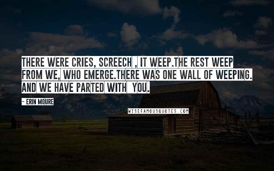Erin Moure Quotes: There were cries, screech , it weep.The rest weep from we, who emerge.There was one wall of weeping. And we have parted with you.