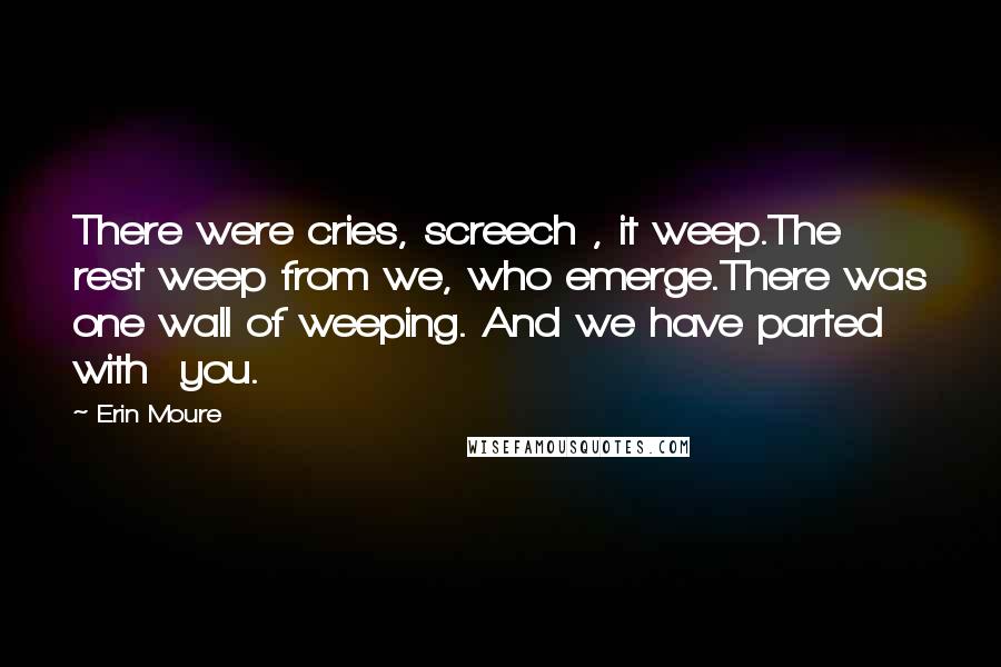 Erin Moure Quotes: There were cries, screech , it weep.The rest weep from we, who emerge.There was one wall of weeping. And we have parted with you.