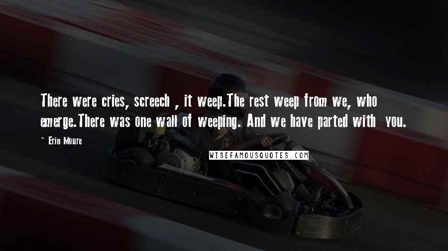 Erin Moure Quotes: There were cries, screech , it weep.The rest weep from we, who emerge.There was one wall of weeping. And we have parted with you.