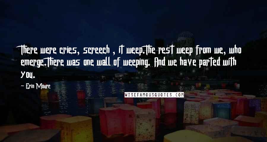 Erin Moure Quotes: There were cries, screech , it weep.The rest weep from we, who emerge.There was one wall of weeping. And we have parted with you.