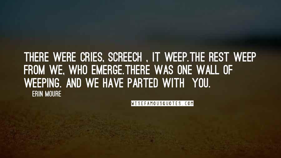 Erin Moure Quotes: There were cries, screech , it weep.The rest weep from we, who emerge.There was one wall of weeping. And we have parted with you.