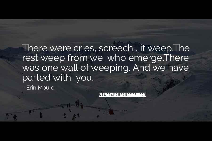 Erin Moure Quotes: There were cries, screech , it weep.The rest weep from we, who emerge.There was one wall of weeping. And we have parted with you.