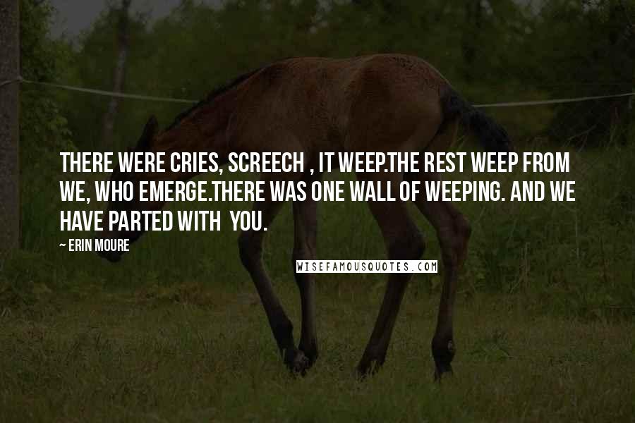 Erin Moure Quotes: There were cries, screech , it weep.The rest weep from we, who emerge.There was one wall of weeping. And we have parted with you.