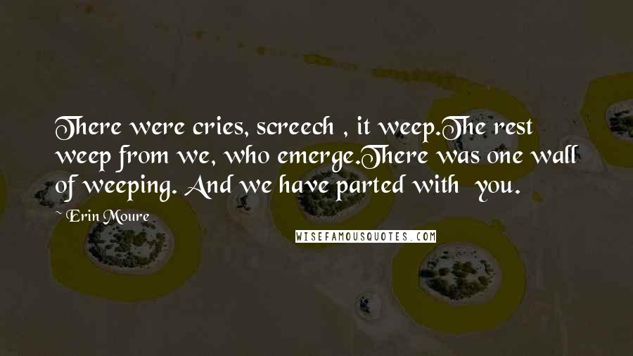 Erin Moure Quotes: There were cries, screech , it weep.The rest weep from we, who emerge.There was one wall of weeping. And we have parted with you.