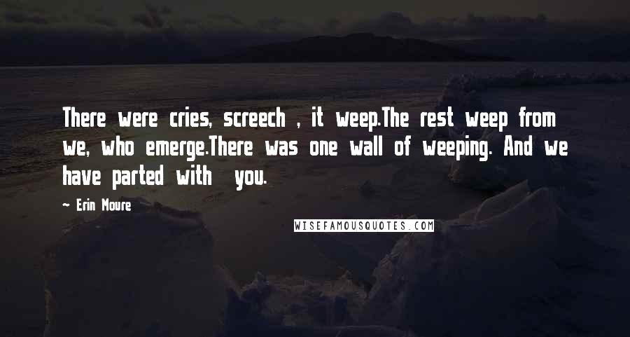 Erin Moure Quotes: There were cries, screech , it weep.The rest weep from we, who emerge.There was one wall of weeping. And we have parted with you.