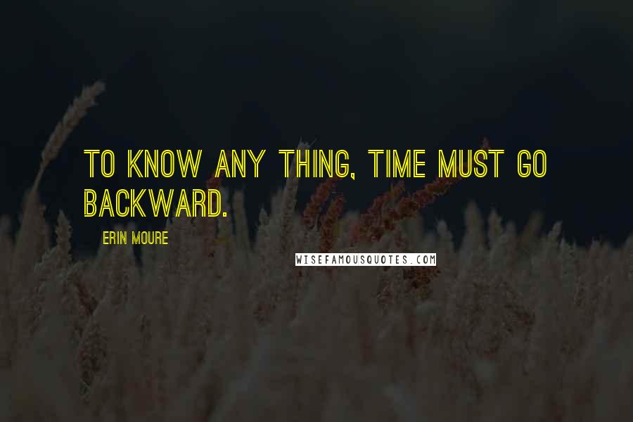 Erin Moure Quotes: To know any thing, time must go backward.