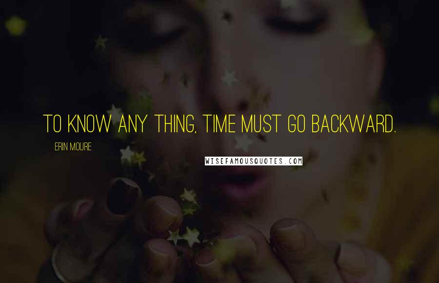 Erin Moure Quotes: To know any thing, time must go backward.