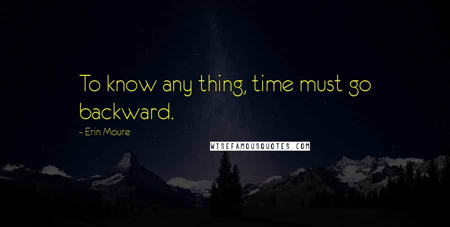 Erin Moure Quotes: To know any thing, time must go backward.