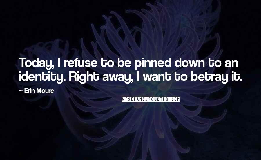 Erin Moure Quotes: Today, I refuse to be pinned down to an identity. Right away, I want to betray it.