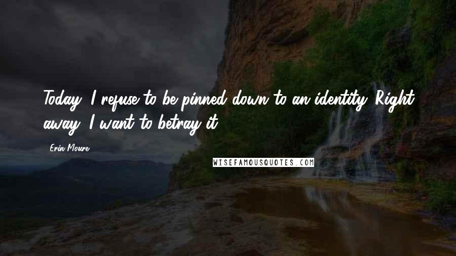 Erin Moure Quotes: Today, I refuse to be pinned down to an identity. Right away, I want to betray it.