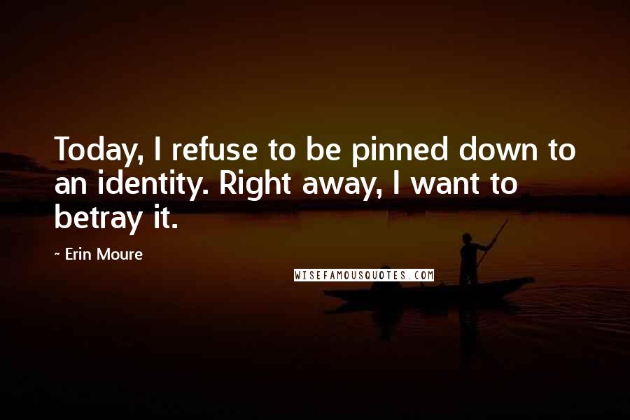 Erin Moure Quotes: Today, I refuse to be pinned down to an identity. Right away, I want to betray it.