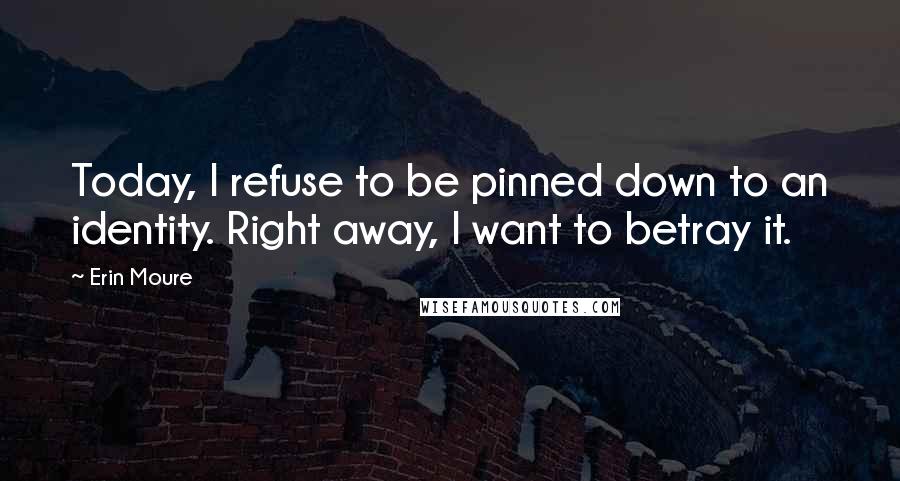 Erin Moure Quotes: Today, I refuse to be pinned down to an identity. Right away, I want to betray it.