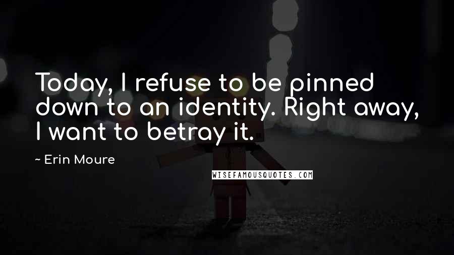 Erin Moure Quotes: Today, I refuse to be pinned down to an identity. Right away, I want to betray it.