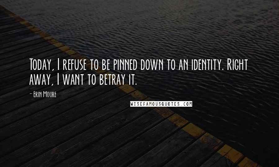 Erin Moure Quotes: Today, I refuse to be pinned down to an identity. Right away, I want to betray it.