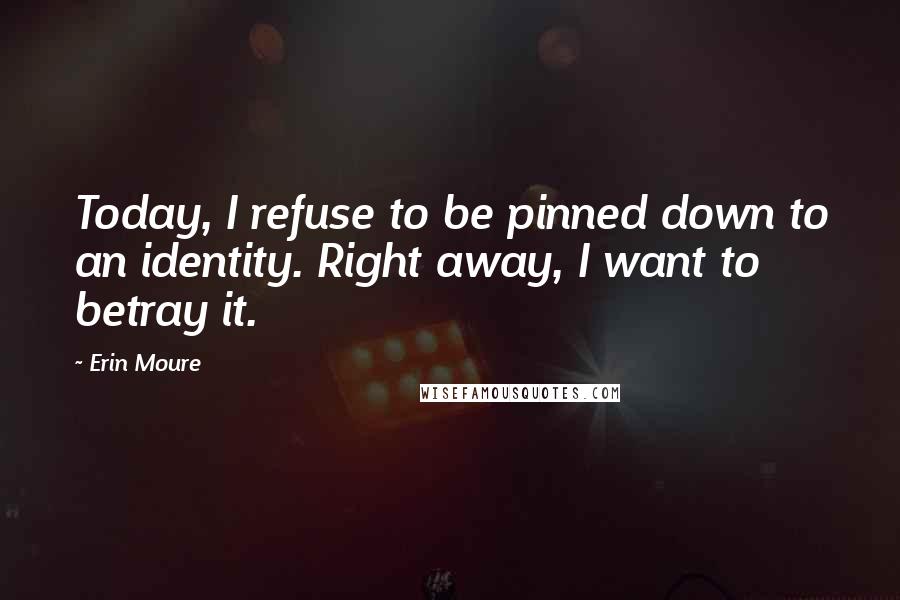 Erin Moure Quotes: Today, I refuse to be pinned down to an identity. Right away, I want to betray it.