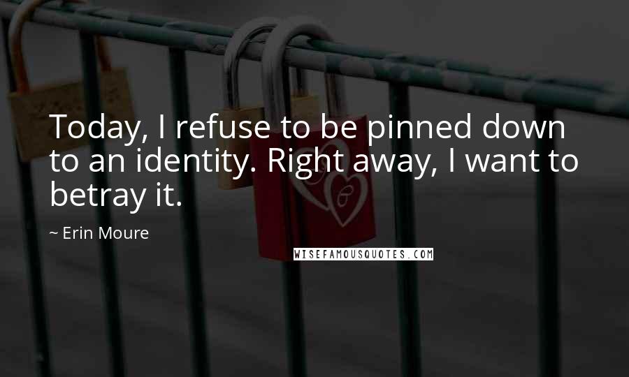 Erin Moure Quotes: Today, I refuse to be pinned down to an identity. Right away, I want to betray it.