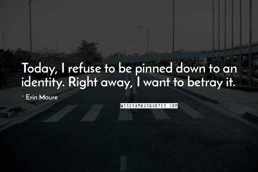 Erin Moure Quotes: Today, I refuse to be pinned down to an identity. Right away, I want to betray it.