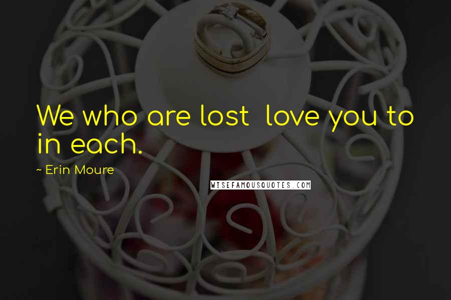 Erin Moure Quotes: We who are lost love you to in each.