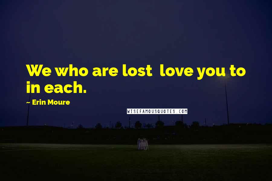 Erin Moure Quotes: We who are lost love you to in each.