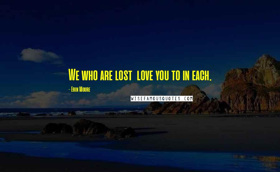 Erin Moure Quotes: We who are lost love you to in each.