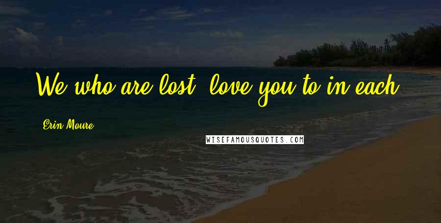Erin Moure Quotes: We who are lost love you to in each.