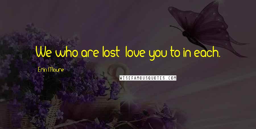 Erin Moure Quotes: We who are lost love you to in each.