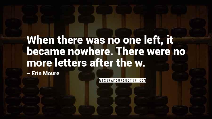 Erin Moure Quotes: When there was no one left, it became nowhere. There were no more letters after the w.