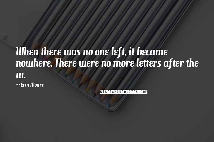 Erin Moure Quotes: When there was no one left, it became nowhere. There were no more letters after the w.
