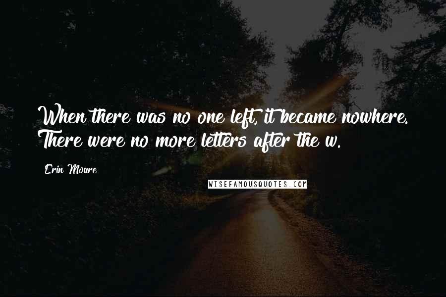 Erin Moure Quotes: When there was no one left, it became nowhere. There were no more letters after the w.