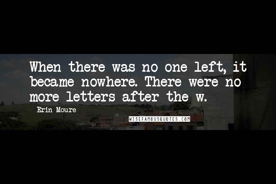 Erin Moure Quotes: When there was no one left, it became nowhere. There were no more letters after the w.