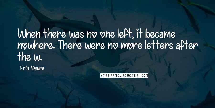 Erin Moure Quotes: When there was no one left, it became nowhere. There were no more letters after the w.