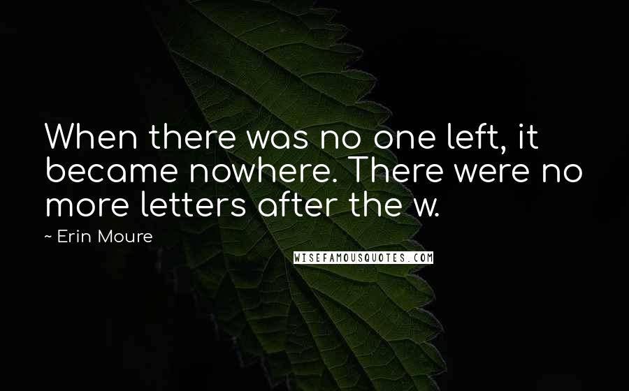 Erin Moure Quotes: When there was no one left, it became nowhere. There were no more letters after the w.