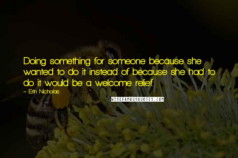Erin Nicholas Quotes: Doing something for someone because she wanted to do it instead of because she had to do it would be a welcome relief.