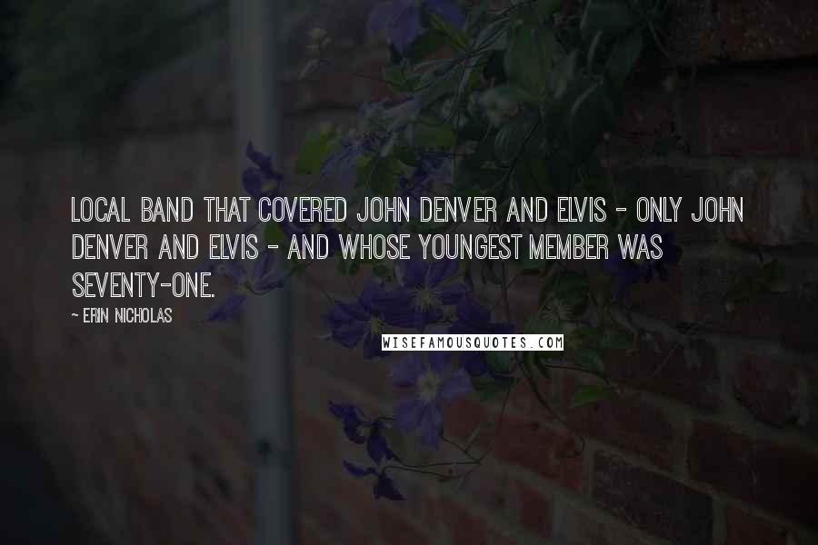 Erin Nicholas Quotes: local band that covered John Denver and Elvis - only John Denver and Elvis - and whose youngest member was seventy-one.