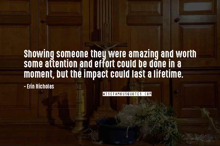 Erin Nicholas Quotes: Showing someone they were amazing and worth some attention and effort could be done in a moment, but the impact could last a lifetime.