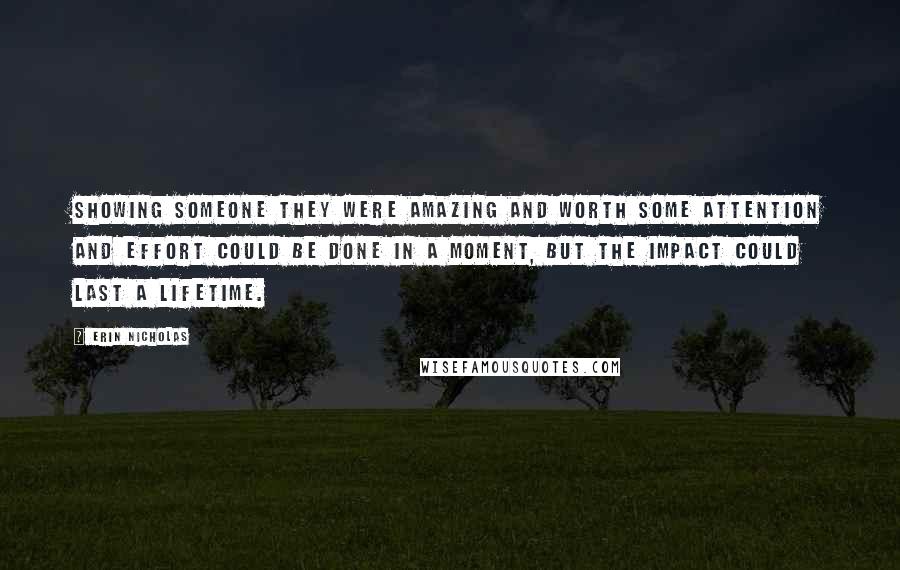 Erin Nicholas Quotes: Showing someone they were amazing and worth some attention and effort could be done in a moment, but the impact could last a lifetime.