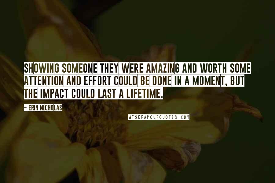 Erin Nicholas Quotes: Showing someone they were amazing and worth some attention and effort could be done in a moment, but the impact could last a lifetime.