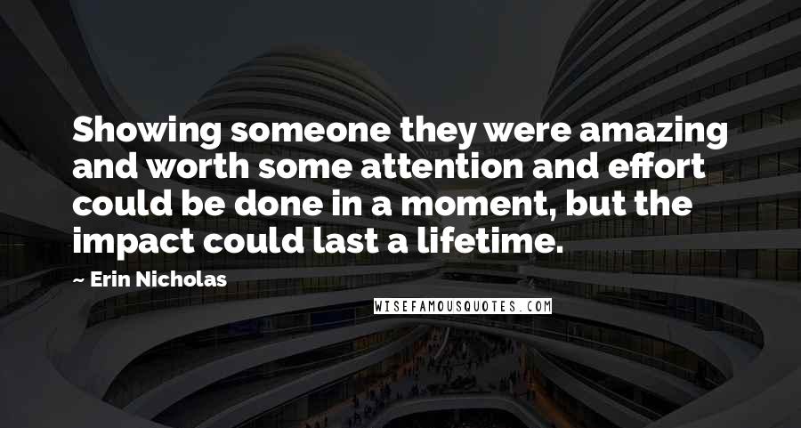 Erin Nicholas Quotes: Showing someone they were amazing and worth some attention and effort could be done in a moment, but the impact could last a lifetime.