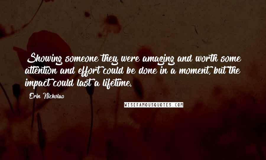 Erin Nicholas Quotes: Showing someone they were amazing and worth some attention and effort could be done in a moment, but the impact could last a lifetime.