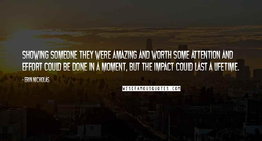 Erin Nicholas Quotes: Showing someone they were amazing and worth some attention and effort could be done in a moment, but the impact could last a lifetime.