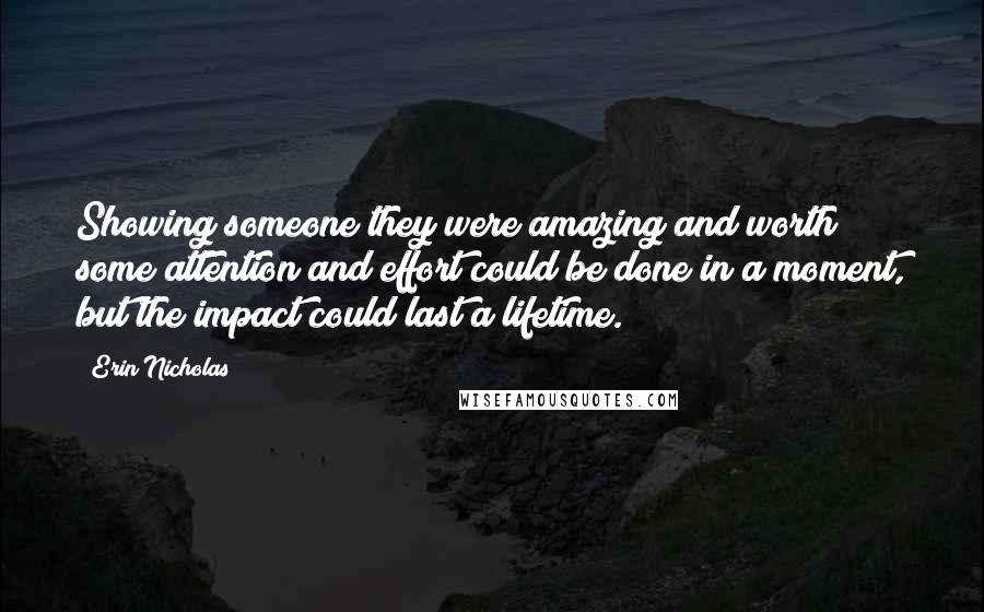 Erin Nicholas Quotes: Showing someone they were amazing and worth some attention and effort could be done in a moment, but the impact could last a lifetime.