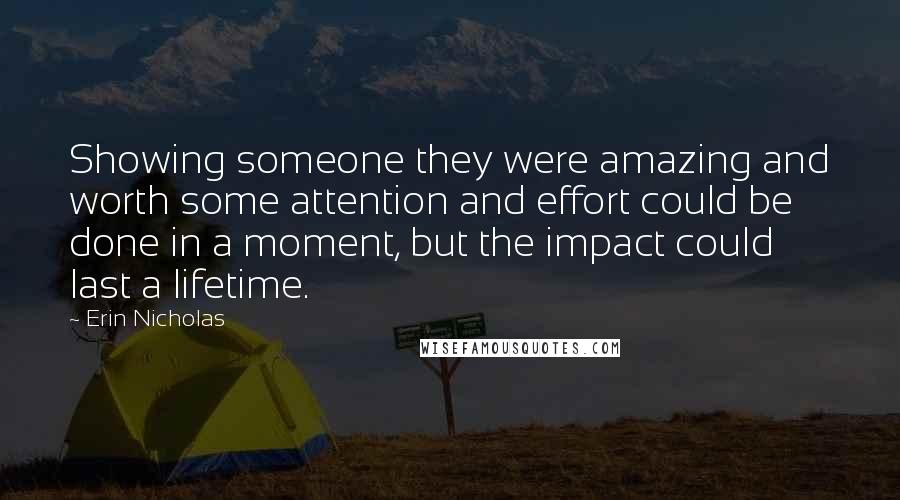 Erin Nicholas Quotes: Showing someone they were amazing and worth some attention and effort could be done in a moment, but the impact could last a lifetime.