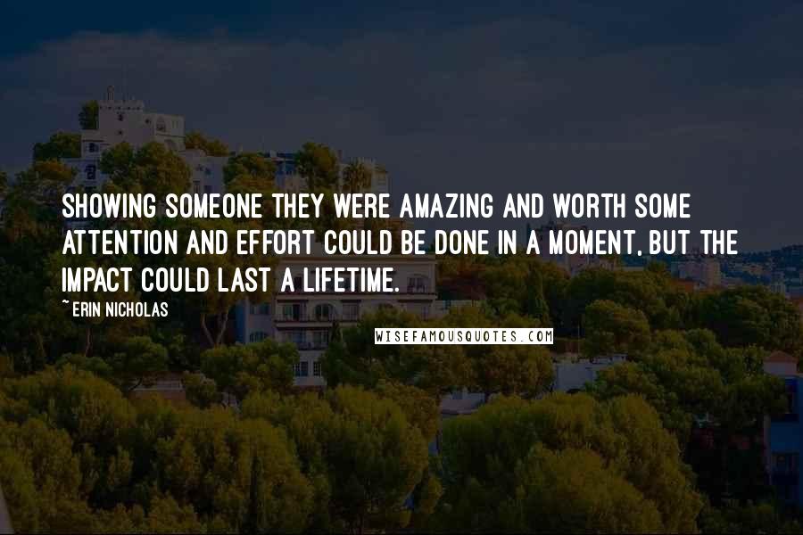 Erin Nicholas Quotes: Showing someone they were amazing and worth some attention and effort could be done in a moment, but the impact could last a lifetime.