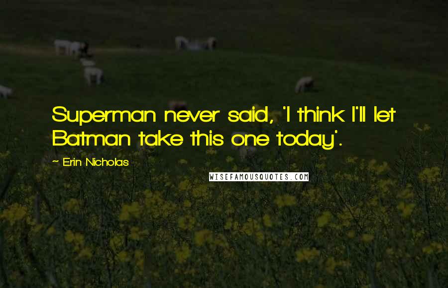 Erin Nicholas Quotes: Superman never said, 'I think I'll let Batman take this one today'.