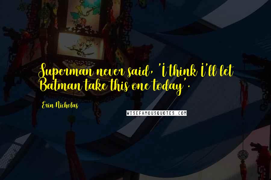 Erin Nicholas Quotes: Superman never said, 'I think I'll let Batman take this one today'.