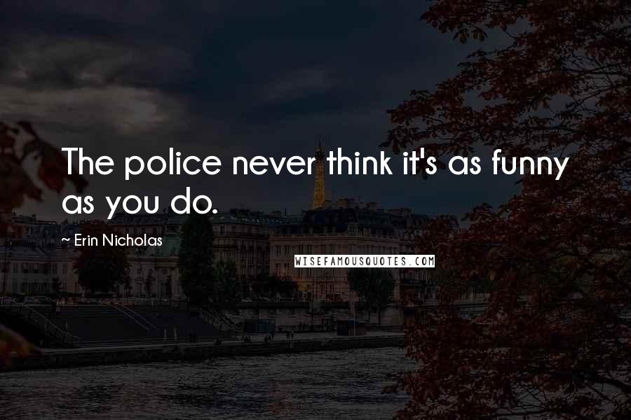 Erin Nicholas Quotes: The police never think it's as funny as you do.