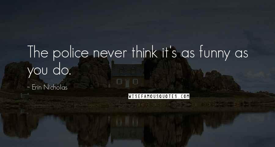 Erin Nicholas Quotes: The police never think it's as funny as you do.